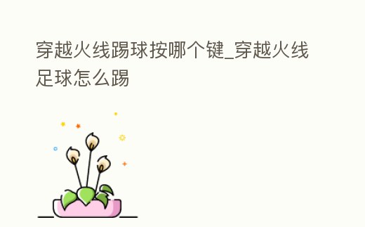 穿越火線踢球按哪個鍵_穿越火線足球怎么踢