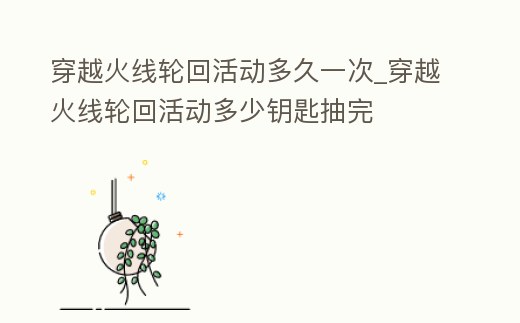 穿越火線輪回活動(dòng)多久一次_穿越火線輪回活動(dòng)多少鑰匙抽完