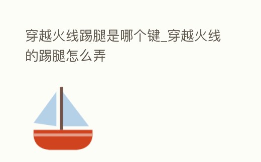 穿越火線踢腿是哪個(gè)鍵_穿越火線的踢腿怎么弄