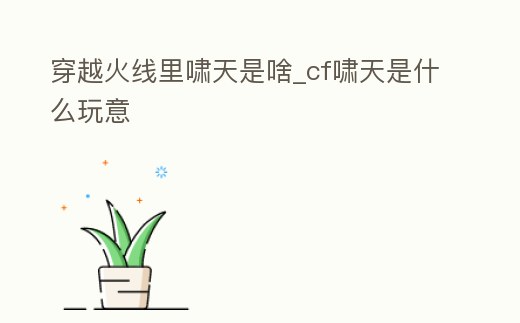 穿越火線里嘯天是啥_cf嘯天是什么玩意