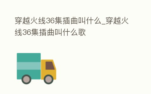 穿越火線36集插曲叫什么_穿越火線36集插曲叫什么歌