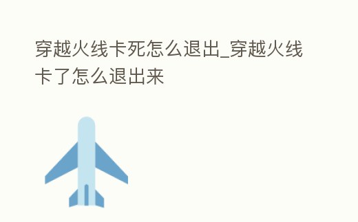 穿越火線卡死怎么退出_穿越火線卡了怎么退出來