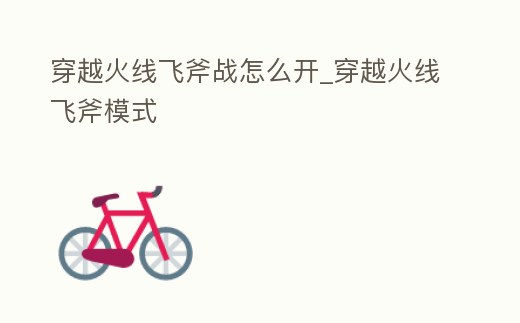 穿越火線飛斧戰怎么開_穿越火線飛斧模式