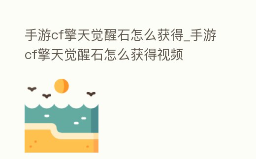 手游cf擎天覺醒石怎么獲得_手游cf擎天覺醒石怎么獲得視頻