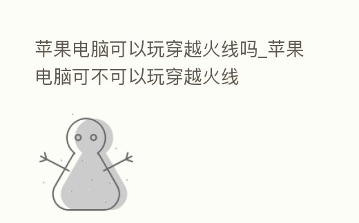 蘋果電腦可以玩穿越火線嗎_蘋果電腦可不可以玩穿越火線