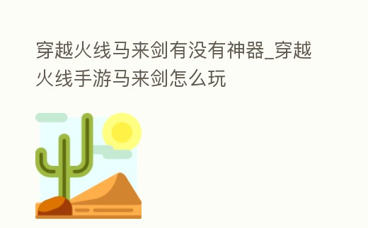 穿越火線馬來(lái)劍有沒(méi)有神器_穿越火線手游馬來(lái)劍怎么玩