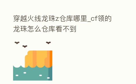 穿越火線龍珠z倉庫哪里_cf領的龍珠怎么倉庫看不到