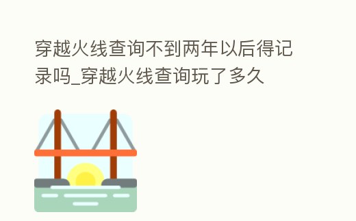 穿越火線查詢不到兩年以后得記錄嗎_穿越火線查詢玩了多久