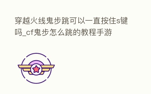 穿越火線鬼步跳可以一直按住s鍵嗎_cf鬼步怎么跳的教程手游