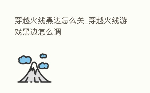 穿越火線黑邊怎么關_穿越火線游戲黑邊怎么調(diào)