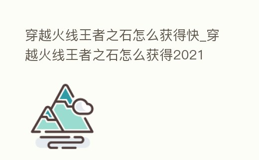 穿越火線王者之石怎么獲得快_穿越火線王者之石怎么獲得2021