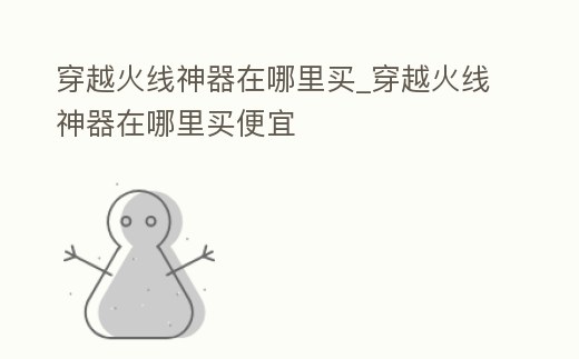 穿越火線神器在哪里買_穿越火線神器在哪里買便宜