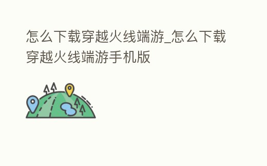 怎么下載穿越火線端游_怎么下載穿越火線端游手機(jī)版