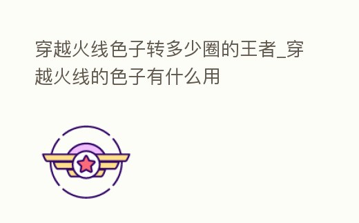 穿越火線色子轉多少圈的王者_穿越火線的色子有什么用