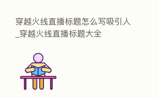 穿越火線直播標題怎么寫吸引人_穿越火線直播標題大全