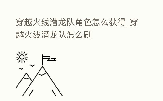 穿越火線潛龍隊(duì)角色怎么獲得_穿越火線潛龍隊(duì)怎么刷