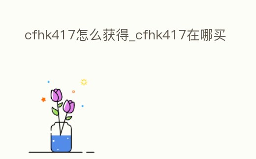 cfhk417怎么獲得_cfhk417在哪買(mǎi)