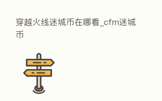 穿越火線迷城幣在哪看_cfm迷城幣