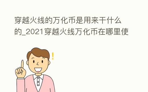 穿越火線的萬化幣是用來干什么的_2021穿越火線萬化幣在哪里使用