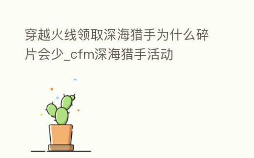 穿越火線領取深海獵手為什么碎片會少_cfm深海獵手活動
