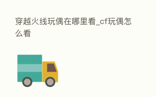 穿越火線玩偶在哪里看_cf玩偶怎么看