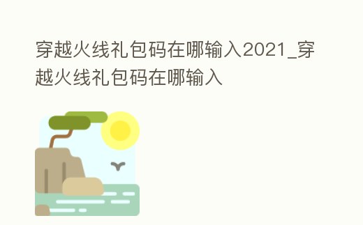 穿越火線禮包碼在哪輸入2021_穿越火線禮包碼在哪輸入