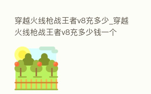 穿越火線(xiàn)槍?xiě)?zhàn)王者v8充多少_穿越火線(xiàn)槍?xiě)?zhàn)王者v8充多少錢(qián)一個(gè)