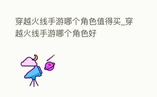穿越火線手游哪個角色值得買_穿越火線手游哪個角色好