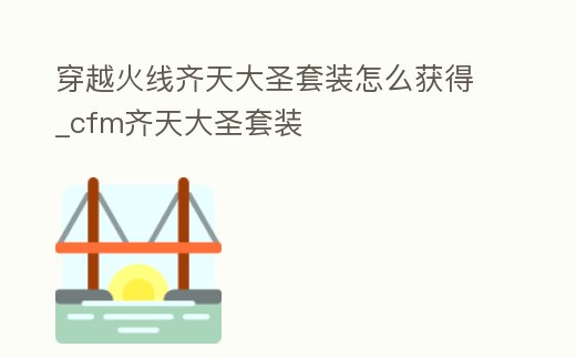 穿越火線齊天大圣套裝怎么獲得_cfm齊天大圣套裝