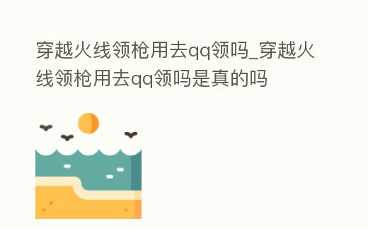 穿越火線領(lǐng)槍用去qq領(lǐng)嗎_穿越火線領(lǐng)槍用去qq領(lǐng)嗎是真的嗎