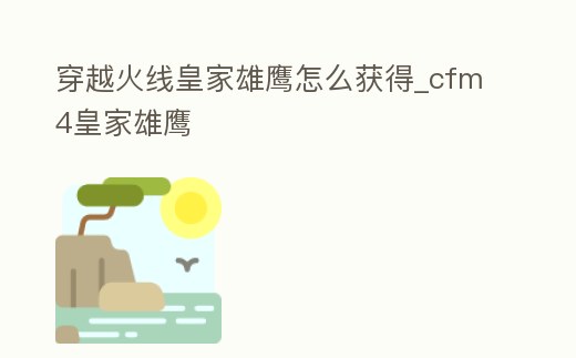 穿越火線皇家雄鷹怎么獲得_cfm4皇家雄鷹