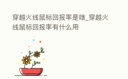 穿越火線鼠標回報率是啥_穿越火線鼠標回報率有什么用