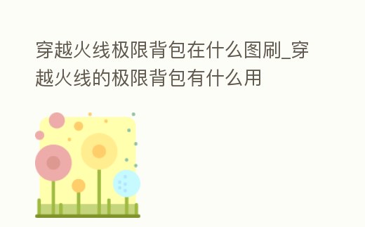 穿越火線極限背包在什么圖刷_穿越火線的極限背包有什么用