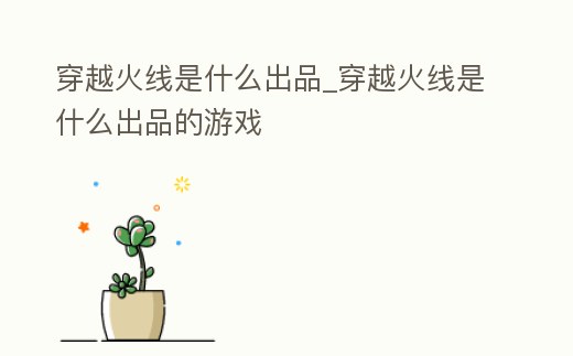穿越火線是什么出品_穿越火線是什么出品的游戲