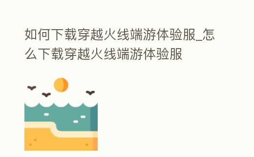 如何下載穿越火線端游體驗(yàn)服_怎么下載穿越火線端游體驗(yàn)服