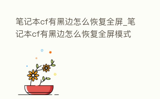 筆記本cf有黑邊怎么恢復全屏_筆記本cf有黑邊怎么恢復全屏模式