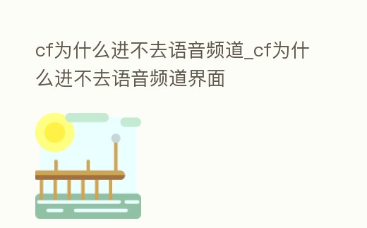 cf為什么進不去語音頻道_cf為什么進不去語音頻道界面