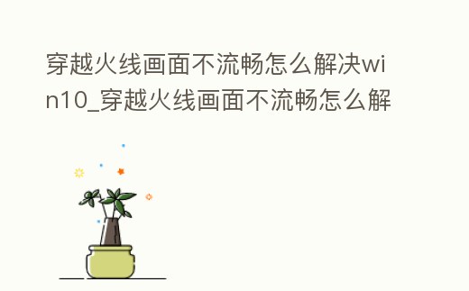 穿越火線畫面不流暢怎么解決win10_穿越火線畫面不流暢怎么解決win10系統