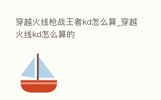 穿越火線槍戰王者kd怎么算_穿越火線kd怎么算的