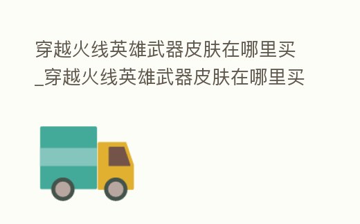 穿越火線英雄武器皮膚在哪里買_穿越火線英雄武器皮膚在哪里買便宜