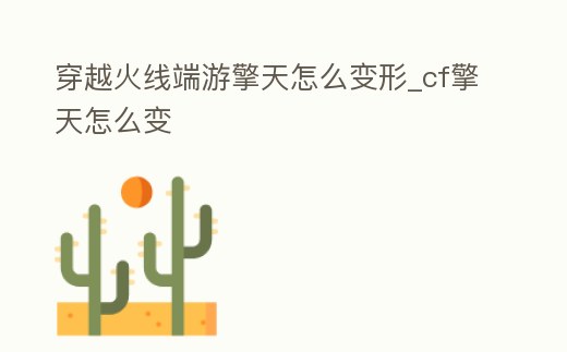 穿越火線端游擎天怎么變形_cf擎天怎么變