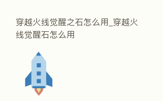 穿越火線覺醒之石怎么用_穿越火線覺醒石怎么用