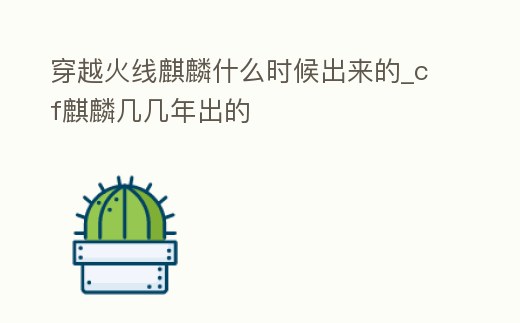 穿越火線麒麟什么時候出來的_cf麒麟幾幾年出的