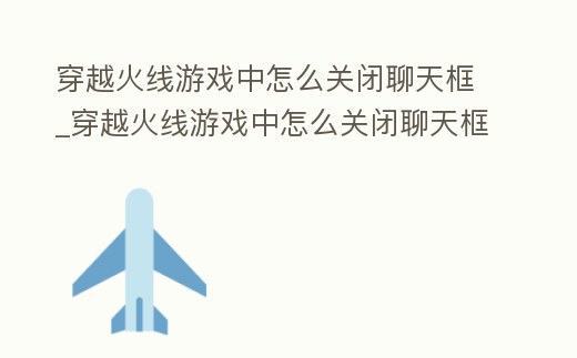 穿越火線游戲中怎么關(guān)閉聊天框_穿越火線游戲中怎么關(guān)閉聊天框功能