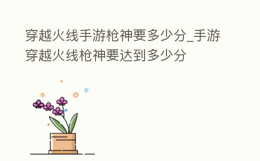穿越火線手游槍神要多少分_手游穿越火線槍神要達到多少分