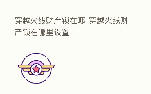 穿越火線(xiàn)財(cái)產(chǎn)鎖在哪_穿越火線(xiàn)財(cái)產(chǎn)鎖在哪里設(shè)置