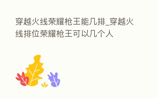 穿越火線榮耀槍王能幾排_(tái)穿越火線排位榮耀槍王可以幾個(gè)人