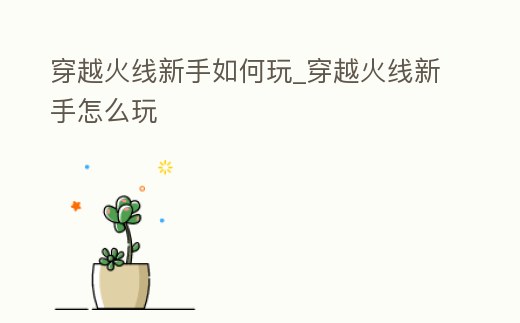 穿越火線新手如何玩_穿越火線新手怎么玩