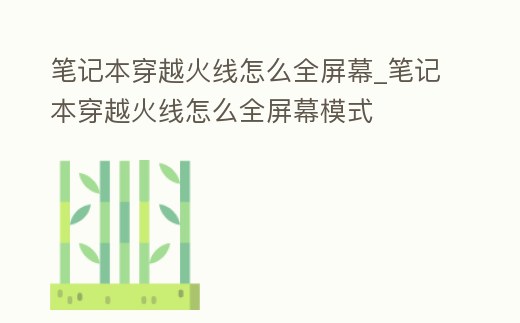 筆記本穿越火線怎么全屏幕_筆記本穿越火線怎么全屏幕模式