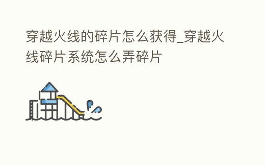 穿越火線的碎片怎么獲得_穿越火線碎片系統怎么弄碎片